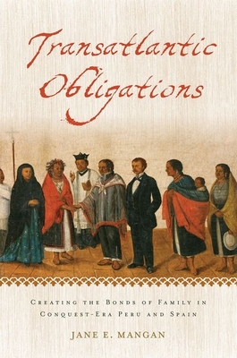 Transatlantic Obligations: Creating the Bonds of Family in Conquest-Era Peru and Spain - Mangan, Jane E