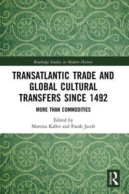 Transatlantic Trade and Global Cultural Transfers Since 1492: More than Commodities - Kaller, Martina (Editor), and Jacob, Frank (Editor)