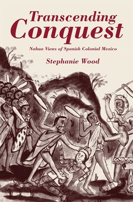 Transcending Conquest: Nahua Views of Spanish Colonial Mexico - Wood, Stephanie