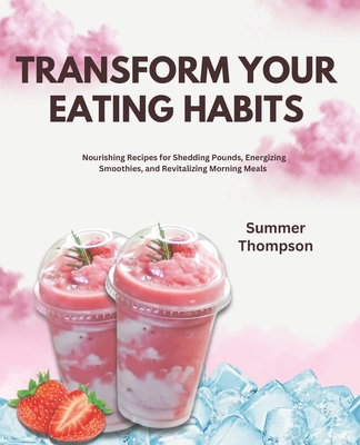 Transform Your Eating Habits: Nourishing Recipes for Shedding Pounds, Energizing Smoothies, and Revitalizing Morning Meals - Thompson, Summer