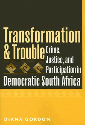 Transformation and Trouble: Crime, Justice and Participation in Democratic South Africa - Gordon, Diana, Dr.