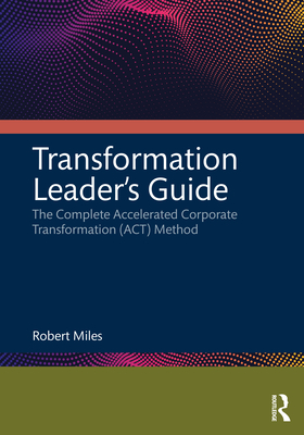 Transformation Leader's Guide: The Complete Accelerated Corporate Transformation (Act) Method - Miles, Robert H