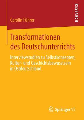 Transformationen Des Deutschunterrichts: Interviewstudien Zu Selbstkonzepten, Kultur- Und Geschichtsbewusstsein in Ostdeutschland - F?hrer, Carolin