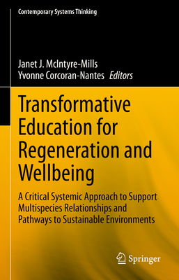 Transformative Education for Regeneration and Wellbeing: A Critical Systemic Approach to Support Multispecies Relationships and Pathways to Sustainable Environments - McIntyre-Mills, Janet J. (Editor), and Corcoran-Nantes, Yvonne (Editor)