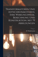 Transformatoren Und Asynchronmotoren. Ihre Wirkungsweise, Berechnung Und Konstruktion. Mit 79 Abbildungen