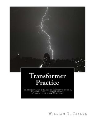 Transformer Practice: Transformer practice Manufacture, Assembling, Connections, Operation and Testing - Taylor, William T