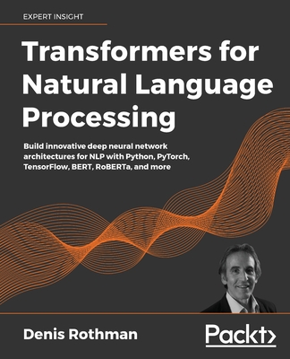 Transformers for Natural Language Processing: Build innovative deep neural network architectures for NLP with Python, PyTorch, TensorFlow, BERT, RoBERTa, and more - Rothman, Denis