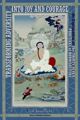 Transforming Adversity Into Joy and Courage: An Explanation of the Thirty-Seven Practices of Bodhisattvas - Tegchok, Geshe Jampa, and Chodron, Thubten (Editor)