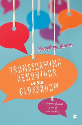 Transforming Behaviour in the Classroom: A solution-focused guide for new teachers - James, Geoffrey