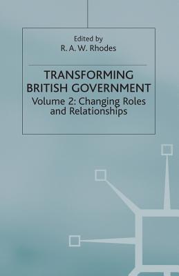 Transforming British Government: Volume 2: Changing Roles and Relationships - Rhodes, R (Editor)