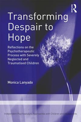 Transforming Despair to Hope: Reflections on the Psychotherapeutic Process with Severely Neglected and Traumatised Children - Lanyado, Monica