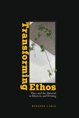 Transforming Ethos: Place and the Material in Rhetoric and Writing - Carlo, Rosanne