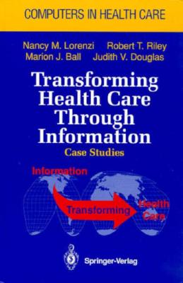 Transforming Health Care Through Information: Case Studies - Lorenzi, Nancy M, PH.D. (Editor), and Hannah, Kathryn J, R.N., PH.D. (Editor), and Riley, Robert T, PH.D. (Editor)