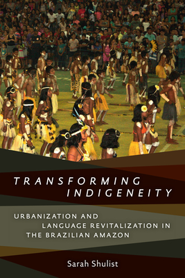 Transforming Indigeneity: Urbanization and Language Revitalization in the Brazilian Amazon - Shulist, Sarah