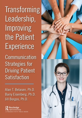 Transforming Leadership, Improving the Patient Experience: Communication Strategies for Driving Patient Satisfaction - Belasen Ph D, Alan T, and Eisenberg Ph D, Barry, and Borgos Ph D, Jill