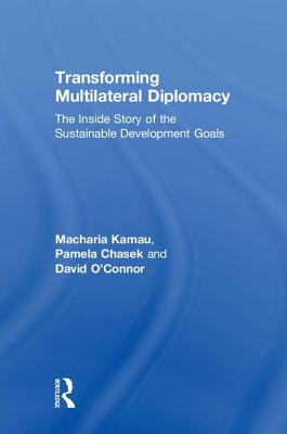 Transforming Multilateral Diplomacy: The Inside Story of the Sustainable Development Goals - Kamau, Macharia, and Chasek, Pamela, and O'Connor, David