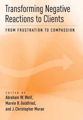 Transforming Negative Reactions to Clients: From Frustration to Compassion - Wolf, Abraham W (Editor), and Goldfried, Marvin R, Dr. (Editor), and Muran, J Christopher, PhD (Editor)