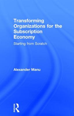 Transforming Organizations for the Subscription Economy: Starting from Scratch - Manu, Alexander