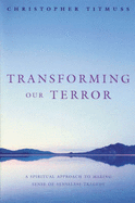 Transforming Our Terror: A Spiritual Approach to Making Sense of Senseless Tragedy