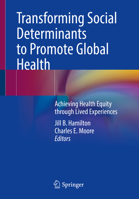 Transforming Social Determinants to Promote Global Health: Achieving Health Equity through Lived Experiences - Hamilton, Jill B. (Editor), and Moore, Charles E. (Editor)