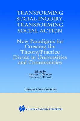 Transforming Social Inquiry, Transforming Social Action: New Paradigms for Crossing the Theory/Practice Divide in Universities and Communities - Sherman, Francine T (Editor), and Torbert, William R (Editor)