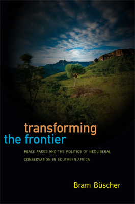 Transforming the Frontier: Peace Parks and the Politics of Neoliberal Conservation in Southern Africa - Bscher, Bram