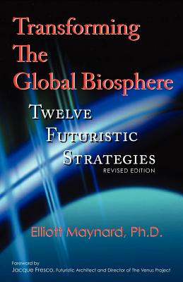 Transforming the Global Biosphere: Twelve Futuristic Strategies, Revised Edition - Maynard, Elliott, and Jaz, Janet (Editor), and Fresco, Jacque (Foreword by)