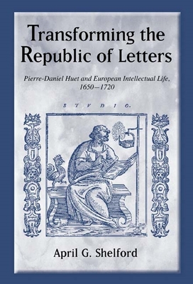 Transforming the Republic of Letters: Pierre-Daniel Huet and European Intellectual Life, 1650-1720 - Shelford, April