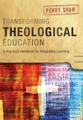 Transforming Theological Education: A Practical Handbook for Integrative Learning - Shaw, Perry