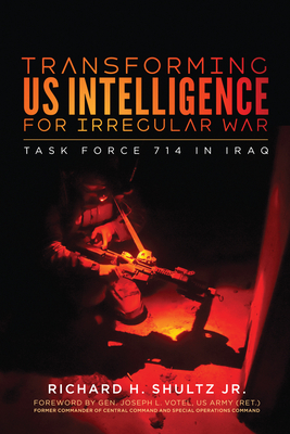 Transforming US Intelligence for Irregular War: Task Force 714 in Iraq - Shultz, Richard H, Jr., and Votel, Joseph L (Foreword by)