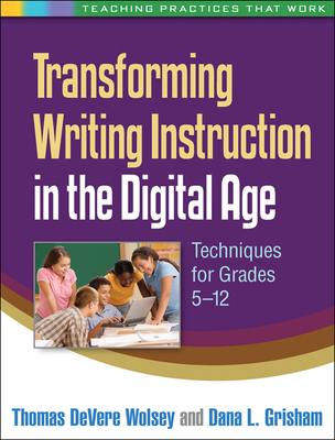 Transforming Writing Instruction in the Digital Age: Techniques for Grades 5-12 - Wolsey, Thomas DeVere, Edd, and Grisham, Dana L, PhD, and Dalton, Bridget, Edd (Foreword by)
