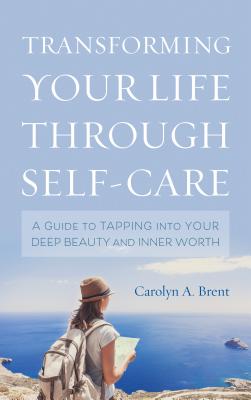 Transforming Your Life through Self-Care: A Guide to Tapping into Your Deep Beauty and Inner Worth - Brent, Carolyn A