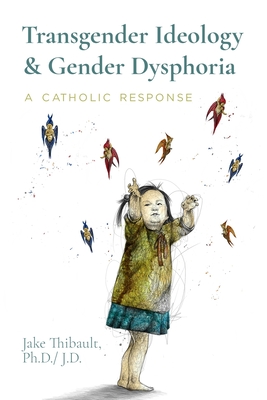 Transgender Ideology & Gender Dysphoria: A Catholic Response - Thibault, Jake