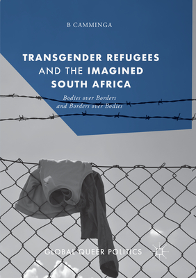 Transgender Refugees and the Imagined South Africa: Bodies Over Borders and Borders Over Bodies - Camminga, B