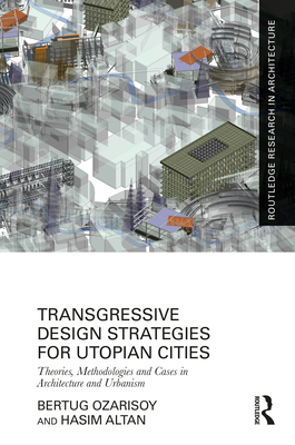 Transgressive Design Strategies for Utopian Cities: Theories, Methodologies and Cases in Architecture and Urbanism - Ozarisoy, Bertug, and Altan, Hasim