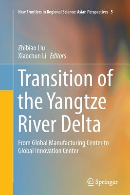 Transition of the Yangtze River Delta: From Global Manufacturing Center to Global Innovation Center - Liu, Zhibiao, Professor (Editor), and Li, Xiaochun (Editor)