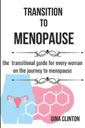 Transition To Menopause: A Transitional Guide for Every Woman on the Journey to Menopause.
