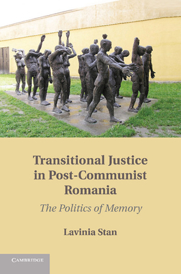 Transitional Justice in Post-Communist Romania: The Politics of Memory - Stan, Lavinia