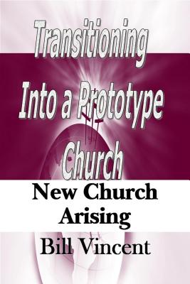 Transitioning Into a Prototype Church: New Church Arising - Vincent, Bill L