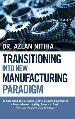 Transitioning into New Manufacturing Paradigm: To Succeed in the Customer Centric Business Environment-Agility, Speed and Responsiveness. "The Lean Manufacturing Enterprise" - Nithia, Azlan, Dr.