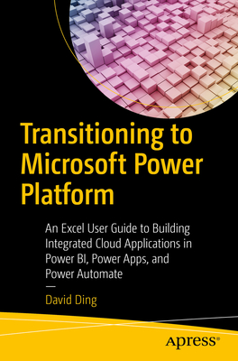 Transitioning to Microsoft Power Platform: An Excel User Guide to Building Integrated Cloud Applications in Power BI, Power Apps, and Power Automate - Ding, David