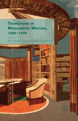 Transitions in Middlebrow Writing, 1880 - 1930 - MacDonald, K (Editor), and Singer, C (Editor)