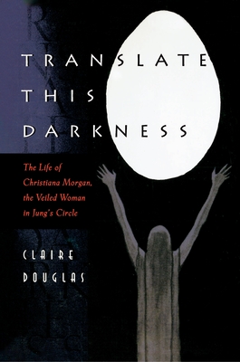 Translate This Darkness: The Life of Christiana Morgan, the Veiled Woman in Jung's Circle - Douglas, Claire