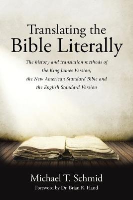 Translating the Bible Literally: The history and translation methods of the King James Version, the New American Standard Bible and the English Standard Version - Schmid, Michael T