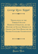 Translation of the Tarikh-I-Sultan Mahmud-I-Ghaznavi, or the History of Sultan Mahmud of Ghazni (the Text-Book for the Higher Standard Examination) (Classic Reprint)