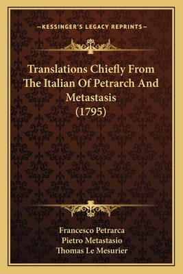 Translations Chiefly from the Italian of Petrarch and Metastasis (1795) - Petrarca, Francesco, Professor, and Metastasio, Pietro, and Le Mesurier, Thomas (Translated by)