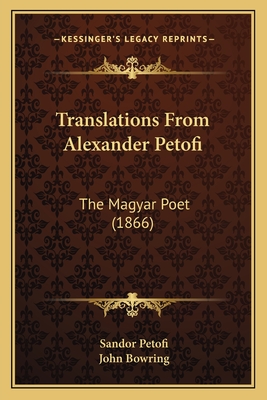 Translations From Alexander Petofi: The Magyar Poet (1866) - Petofi, Sandor, and Bowring, John (Translated by)