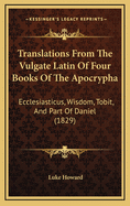 Translations from the Vulgate Latin of Four Books of the Apocrypha: Ecclesiasticus, Wisdom, Tobit, and Part of Daniel (1829)