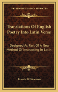 Translations of English Poetry Into Latin Verse: Designed as Part of a New Method of Instructing in Latin