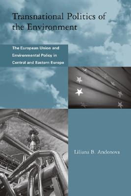 Transnational Politics of the Environment: The European Union and Environmental Policy in Central and Eastern Europe - Andonova, Liliana B